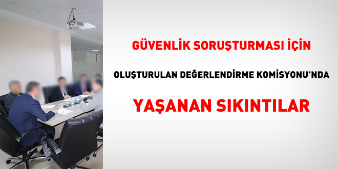 Güvenlik soruşturması için oluşturulan Değerlendirme Komisyonu'nda yaşanan sıkıntılar