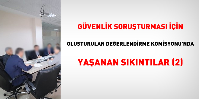 Güvenlik soruşturması için oluşturulan Değerlendirme Komisyonu'nda yaşanan sıkıntılar (2)