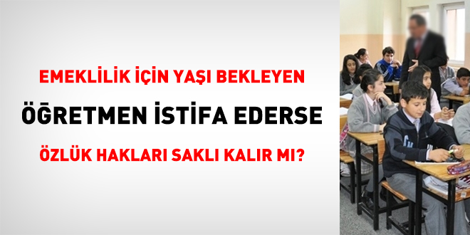 Emeklilik için yaşı bekleyen öğretmen istifa ederse, özlük hakları saklı kalır mı?