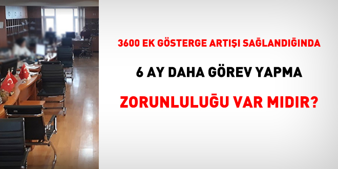 3600 ek gösterge artışı sağlandığında 6 ay daha görev yapma zorunluluğu var mıdır?