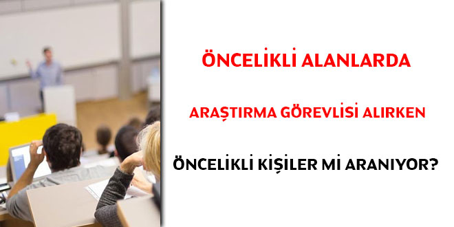 Öncelikli alanlarda araştırma görevlisi alırken öncelikli kişiler mi aranıyor?