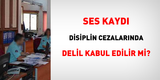 Ses kayd disiplin cezalarnda delil kabul edilir mi?