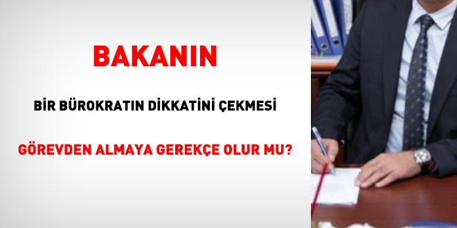 Bakanın bir bürokratın dikkatini çekmesi görevden almaya gerekçe olur mu?