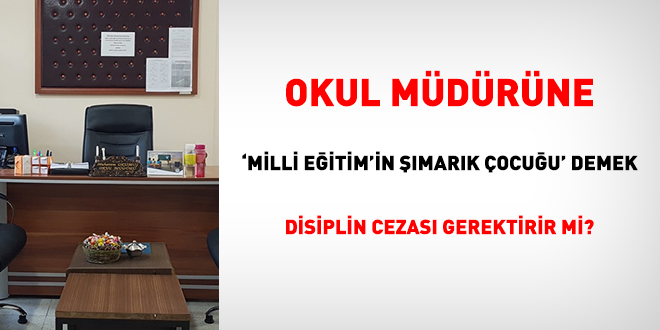 Okul Müdürüne 'Milli Eğitim'in şımarık çocuğu' demek disiplin cezası gerektirir mi?