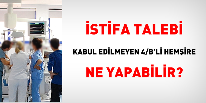 İstifa talebi kabul edilmeyen 4/B'li hemşire ne yapabilir?