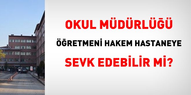 Okul müdürlüğü, öğretmeni hakem hastaneye sevk edebilir mi?
