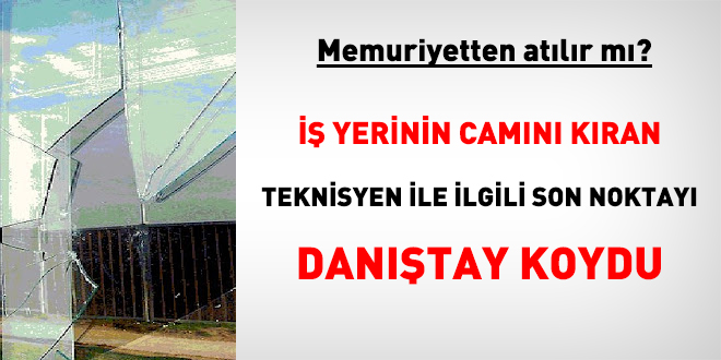 İş yerinin camını kıran teknisyen memuriyetten atılır mı?