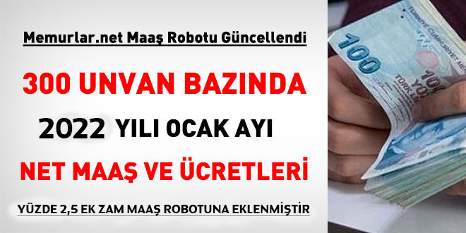 300 kadro ve pozisyon özelinde, ek zamla birlikte 2022 Ocak ayı net maaş ve ücretleri