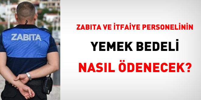 Zabıta ve itfaiye personelinin yemek bedeli nasıl ödenecek?