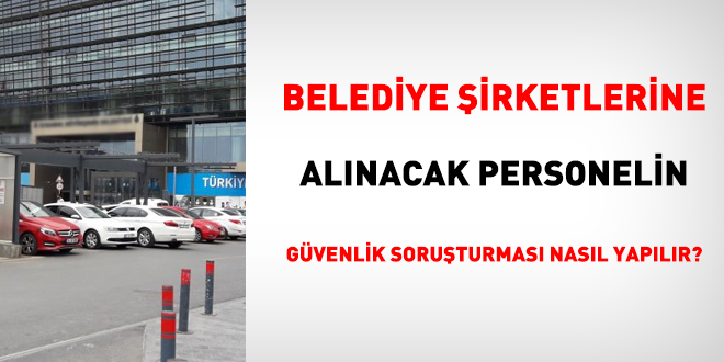 Belediye irketlerine alnacak personelin gvenlik soruturmas nasl yaplr?