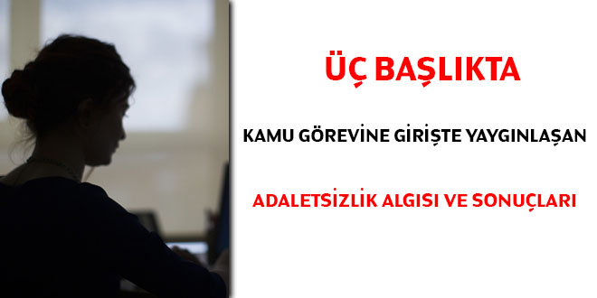 Üç başlıkta kamu görevlerine girişte yaygınlaşan adaletsizlik algısı ve sonuçları