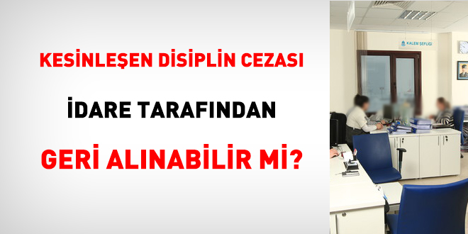 Kesinleşen disiplin cezası idare tarafından geri alınabilir mi?