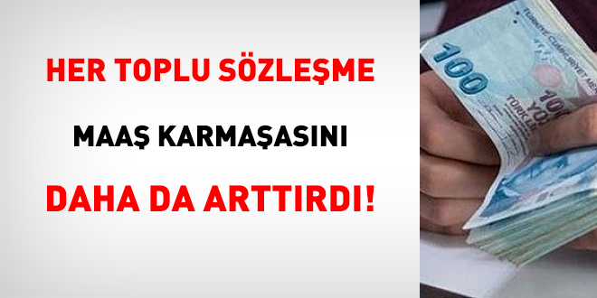 Her toplu sözleşme, maaş karmaşasını daha da arttırdı!