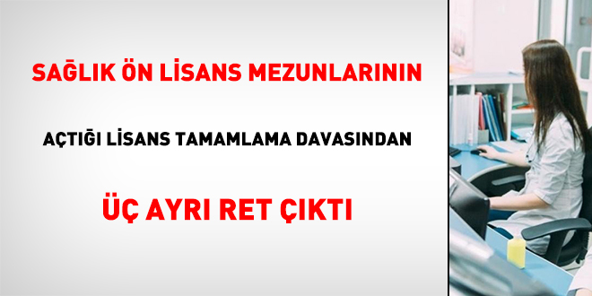 Sağlık ön lisans mezunlarının açtığı lisans tamamlama davasından üç ayrı ret çıktı