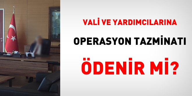 Vali ve yardımcılarına 'operasyon tazminatı' ödenir mi?