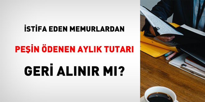 İstifa eden memurlardan, peşin ödenen aylık tutarı geri alınır mı?