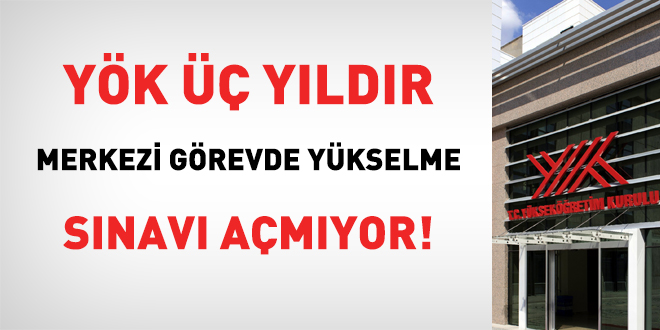 YÖK, üç yıldır merkezi görevde yükselme sınavı açmıyor!