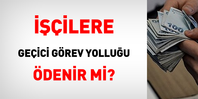 İşçilere geçici görev yolluğu ödenir mi?