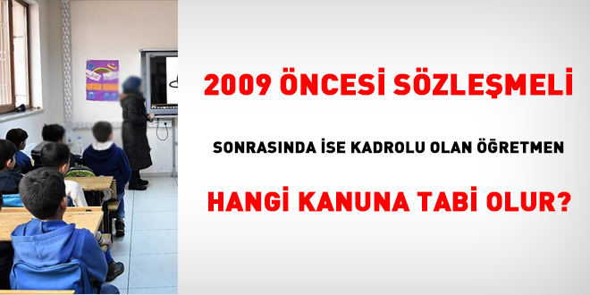 2009 ncesi szlemeli, sonrasnda ise kadrolu olan retmen hangi Kanuna tabi olur?