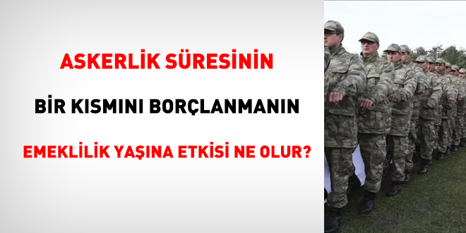 Askerlik süresinin bir kısmını borçlanmanın emeklilik yaşına etkisi ne olur?
