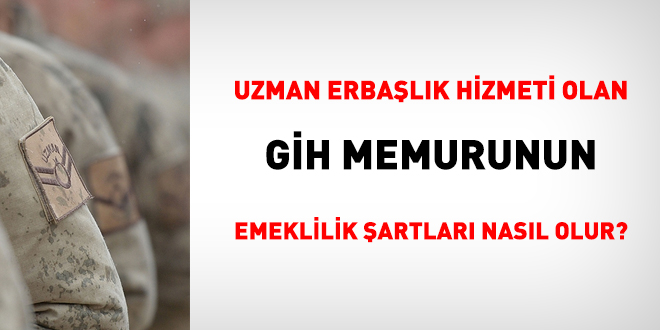 Uzman erbaşlık hizmeti olan GİH memurunun emeklilik şartları nasıl olur?