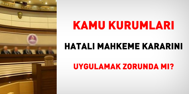 İdare hatalı mahkeme kararını uygulamak zorunda mı?