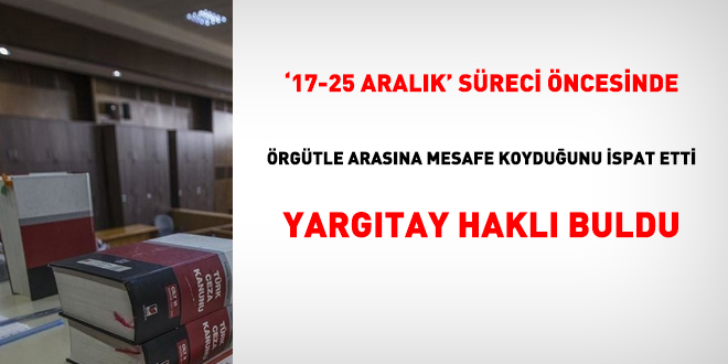 '17-25 Aralık süreci öncesinde örgütle arasına mesafe koyduğunu ispat etti, Yargıtay haklı buldu