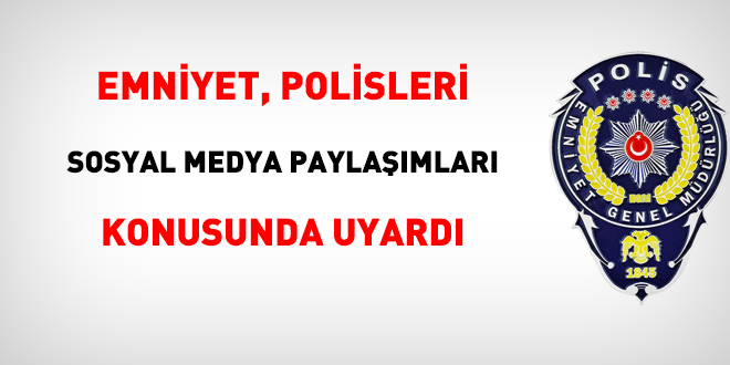 Emniyet, polisleri sosyal medya paylaşımları konusunda uyardı
