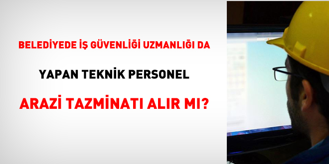 Belediyede iş güvenliği uzmanlığı da yapan teknik personel arazi tazminatı alır mı?