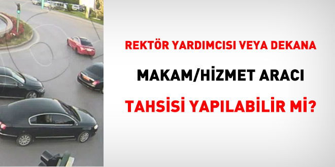 Rektör yardımcısı veya dekana makam/hizmet aracı tahsisi yapılabilir mi?