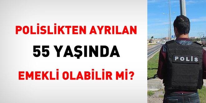 Polislikten ayrılan kişi 55 yaşında emekli olur mu?