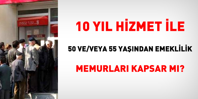 10 yl hizmet ile 50 ve/veya 55 yandan emeklilik memurlar kapsar m?