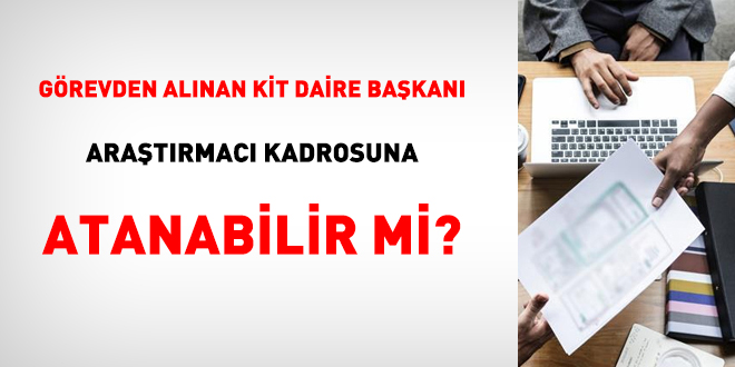 Görevden alınan KİT daire başkanı araştırmacı kadrosuna atanabilir mi?