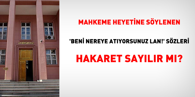 Mahkeme heyetine söylenen 'beni nereye atıyorsunuz lan!' sözleri hakaret sayılır mı?