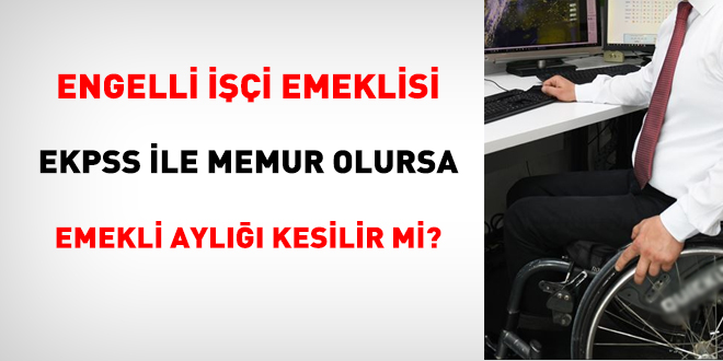 Engelli ii emeklisi EKPSS ile memur olursa emekli ayl kesilir mi?