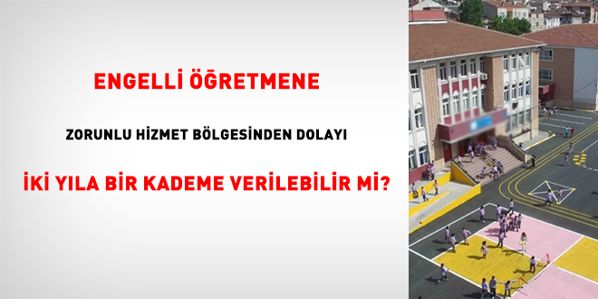 Engelli retmene, zorunlu hizmet blgesinden dolay iki yla bir kademe verilebilir mi?