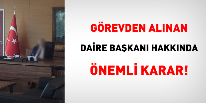 Görevden alınan daire başkanı hakkında önemli karar!