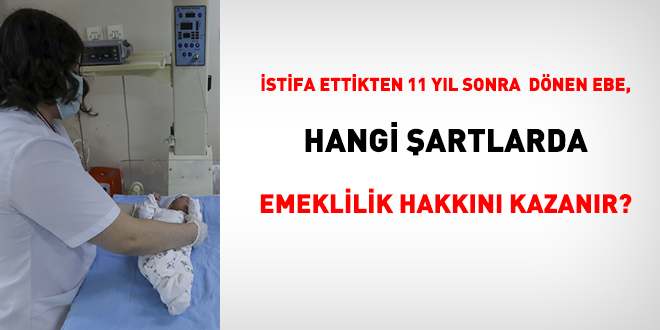 İstifa ettikten 11 yıl sonra dönen Ebe, hangi şartlarda emeklilik hakkını kazanır?
