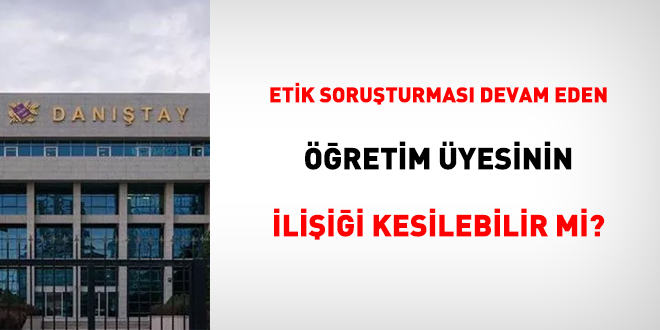 Etik soruşturması devam eden öğretim üyesinin ilişiği kesilebilir mi?