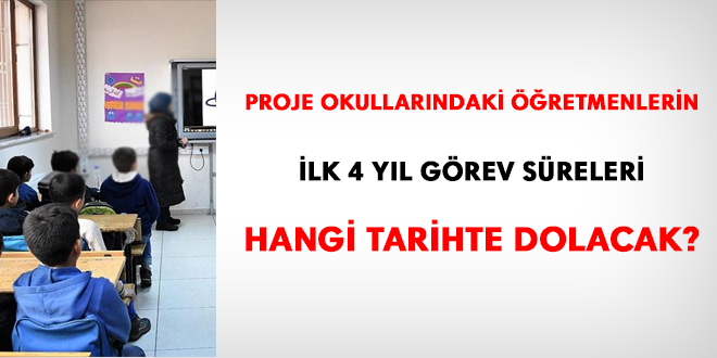 Proje okullarındaki öğretmenlerin ilk 4 yıl görev süreleri hangi tarihte dolacak?