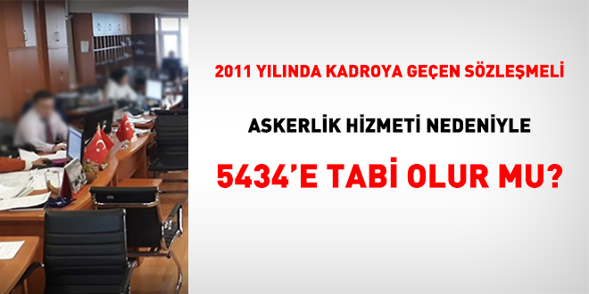 2011 yılında kadroya geçen sözleşmeli, askerlik hizmeti nedeniyle 5434'e tabi olur mu?
