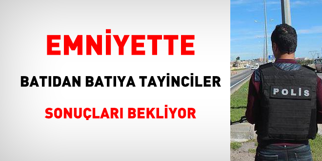 Emniyette batıdan batıya tayinciler, sonuçları bekliyor