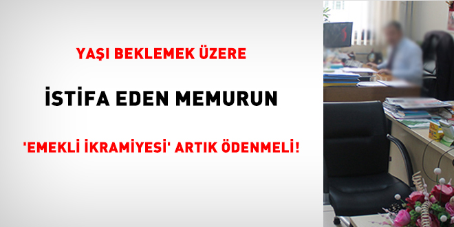 Yaşı beklemek üzere istifa eden memurun 'emekli ikramiyesi' artık ödenmeli!