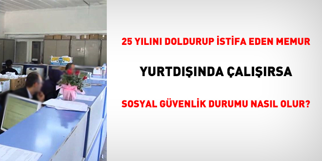 25 yln doldurup istifa eden memur yurtdnda alrsa sosyal gvenlik durumu nasl olur?