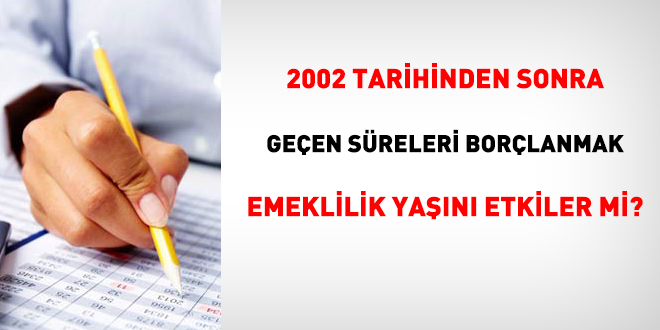 2002 tarihinden sonra geçen süreleri borçlanmak, emeklilik yaşını etkiler mi?