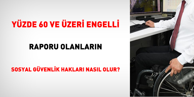 Yüzde 60 ve üzeri engelli raporu olanların sosyal güvenlik hakları nasıl olur?