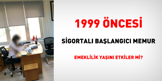 1999 öncesi sigortalı başlangıcı memur emeklilik yaşını etkiler mi?
