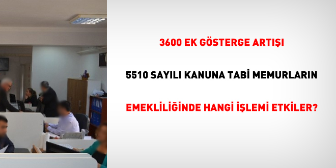 3600 ek gösterge artışı 5510 sayılı Kanuna tabi memurların emekliliğinde hangi işlemi etkiler?