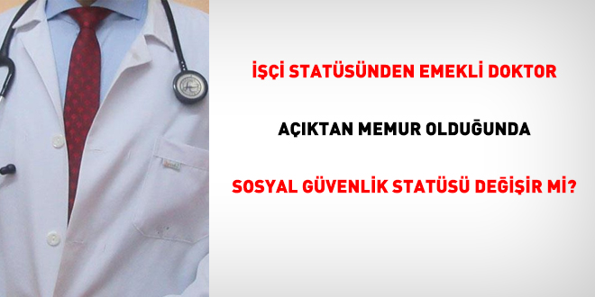 İşçi statüsünden emekli doktor, açıktan memur olduğunda sosyal güvenlik statüsü değişir mi?