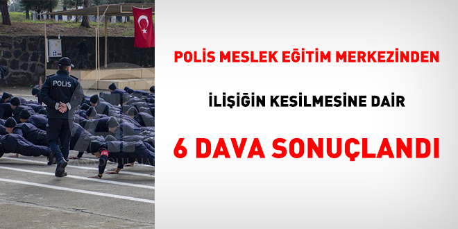 Polis Meslek Eitim Merkezinden iliii kesilmesine dair 6 dava sonuland